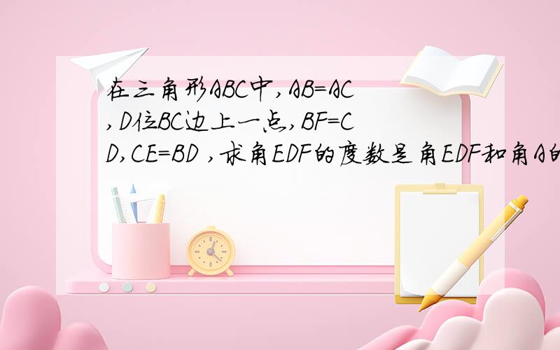 在三角形ABC中,AB=AC,D位BC边上一点,BF=CD,CE=BD ,求角EDF的度数是角EDF和角A的关系