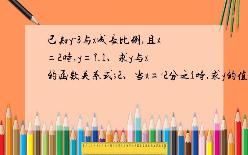 已知y-3与x成长比例,且x=2时,y=7.1、求y与x的函数关系式；2、当x=-2分之1时,求y的值.