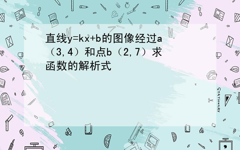 直线y=kx+b的图像经过a（3,4）和点b（2,7）求函数的解析式