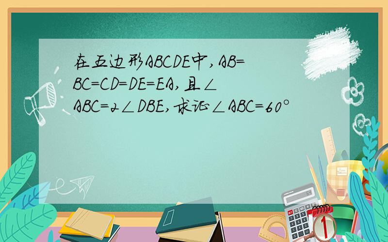 在五边形ABCDE中,AB=BC=CD=DE=EA,且∠ABC=2∠DBE,求证∠ABC=60°