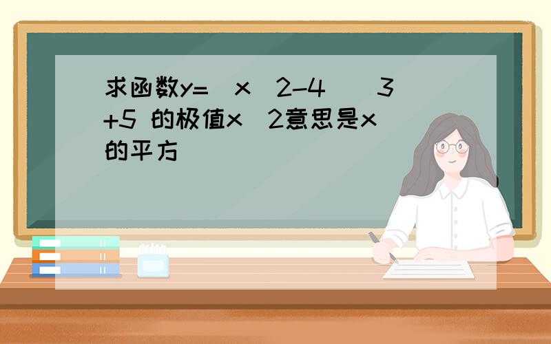 求函数y=(x^2-4)^3+5 的极值x^2意思是x 的平方