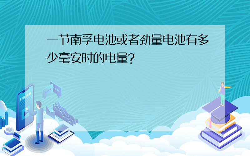 一节南孚电池或者劲量电池有多少毫安时的电量?