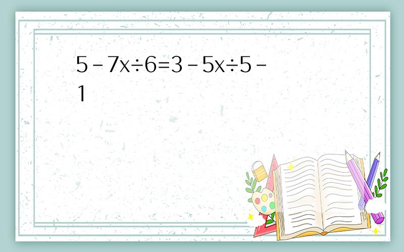 5-7x÷6=3-5x÷5-1