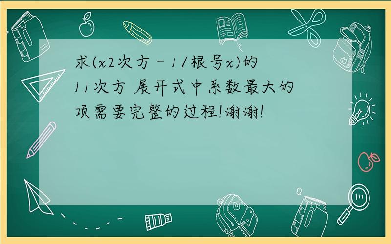 求(x2次方－1/根号x)的11次方 展开式中系数最大的项需要完整的过程!谢谢!