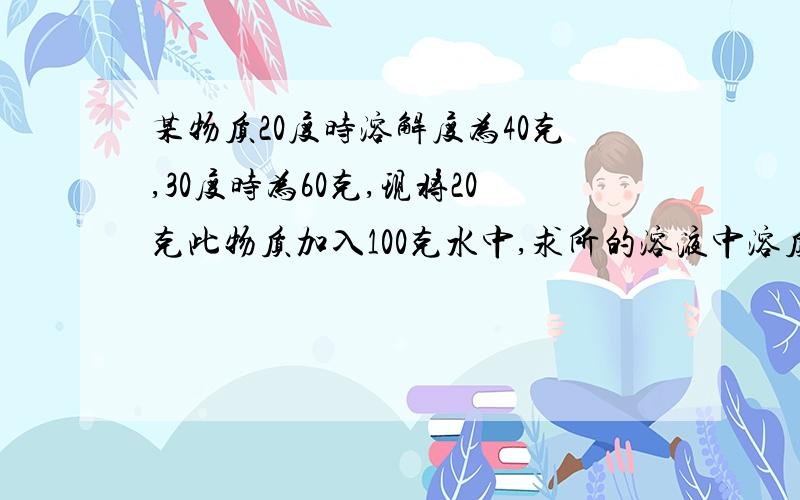 某物质20度时溶解度为40克,30度时为60克,现将20克此物质加入100克水中,求所的溶液中溶质质量分数写明原因及过程