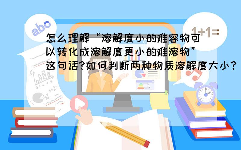 怎么理解“溶解度小的难容物可以转化成溶解度更小的难溶物”这句话?如何判断两种物质溶解度大小?