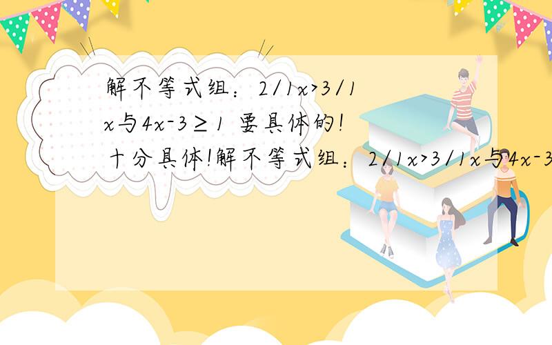 解不等式组：2/1x>3/1x与4x-3≥1 要具体的!十分具体!解不等式组：2/1x>3/1x与4x-3≥1要具体的!十分具体!“/”为分号!比号是“：%>_