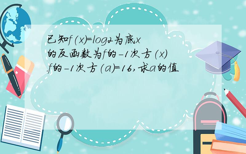 已知f(x)=log2为底x的反函数为f的-1次方(x).f的-1次方(a)=16,求a的值