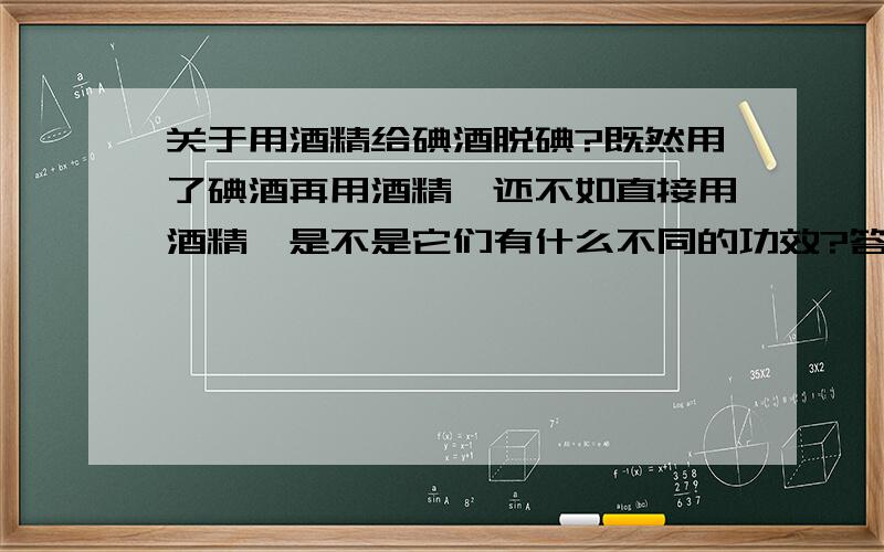 关于用酒精给碘酒脱碘?既然用了碘酒再用酒精,还不如直接用酒精,是不是它们有什么不同的功效?答得不错的加分哟!