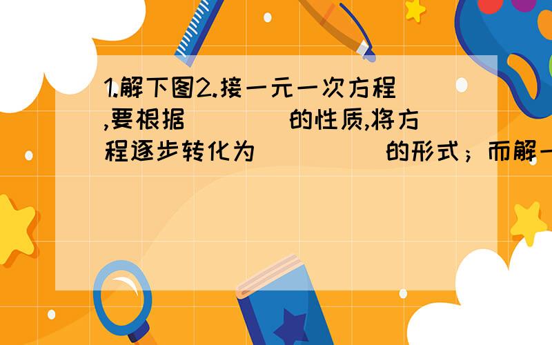 1.解下图2.接一元一次方程,要根据____的性质,将方程逐步转化为_____的形式；而解一元一次不等式则要根据____的性质,将不等式逐步化为_____（或____）的形式.