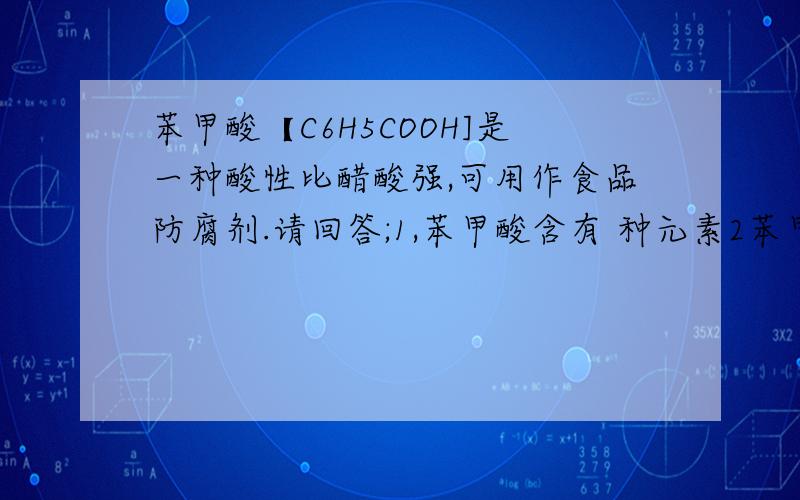 苯甲酸【C6H5COOH]是一种酸性比醋酸强,可用作食品防腐剂.请回答;1,苯甲酸含有 种元素2苯甲酸分子中C.H.O三种元素的质量比是 3.苯甲酸中氧元素的质量分数为 【结果保留到0.1%】