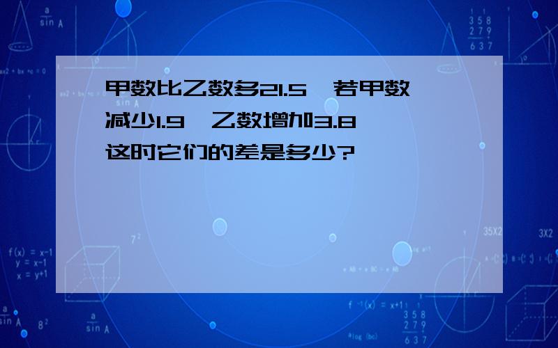 甲数比乙数多21.5,若甲数减少1.9,乙数增加3.8,这时它们的差是多少?