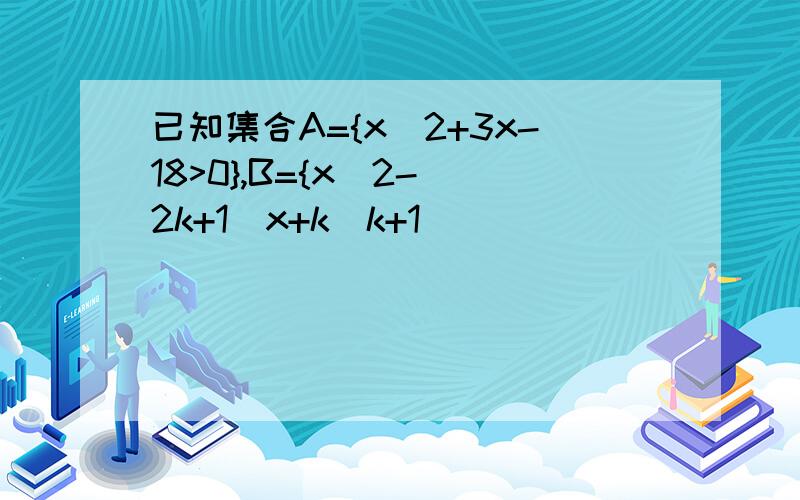 已知集合A={x^2+3x-18>0},B={x^2-(2k+1)x+k(k+1)