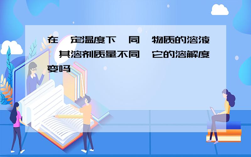 在一定温度下,同一物质的溶液,其溶剂质量不同,它的溶解度变吗