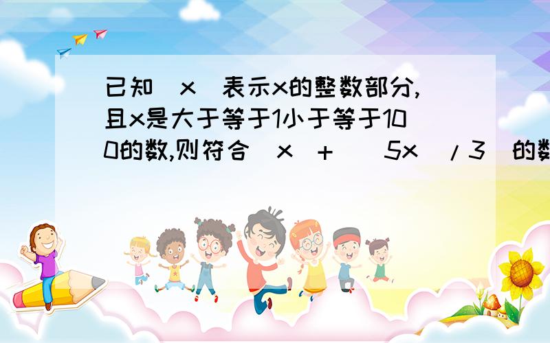 已知[x]表示x的整数部分,且x是大于等于1小于等于100的数,则符合[x]+[(5x)/3]的数有多少个?已知[x]表示x的整数部分,且x是大于等于1小于等于100的数,则符合[x]+[(5x)/3]的数有多少个?已知[x]表示x的整