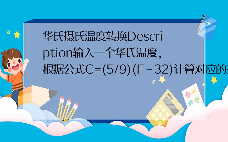 华氏摄氏温度转换Description输入一个华氏温度,根据公式C=(5/9)(F-32)计算对应的摄氏温度.Input输入一个华氏温度值Output输出输入的华氏温度和转换后的摄氏温度值.输出为一行,具体详见示例Sample