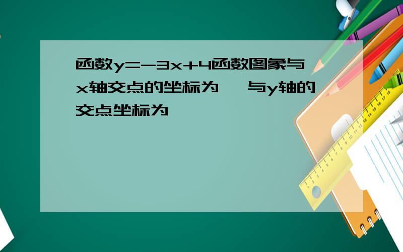 函数y=-3x+4函数图象与x轴交点的坐标为 ,与y轴的交点坐标为