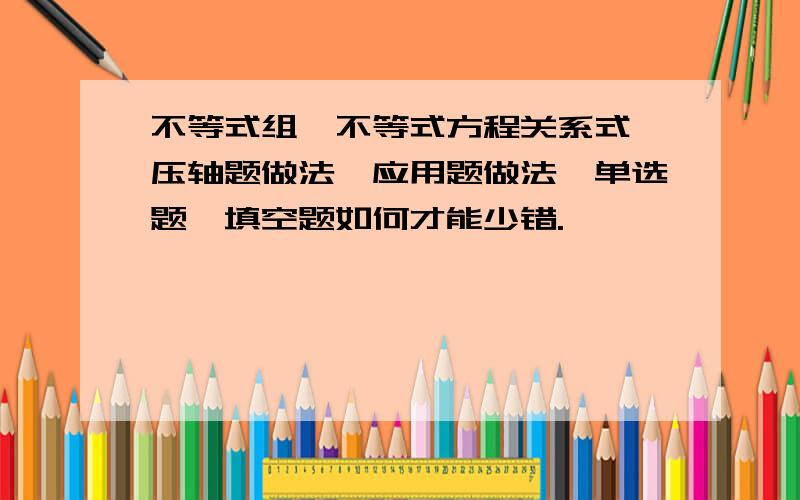 不等式组,不等式方程关系式,压轴题做法,应用题做法,单选题,填空题如何才能少错.】