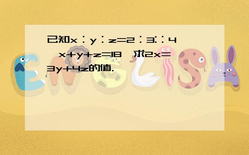 已知x：y：z=2：3:：4,x+y+z=18,求2x=3y+4z的值.