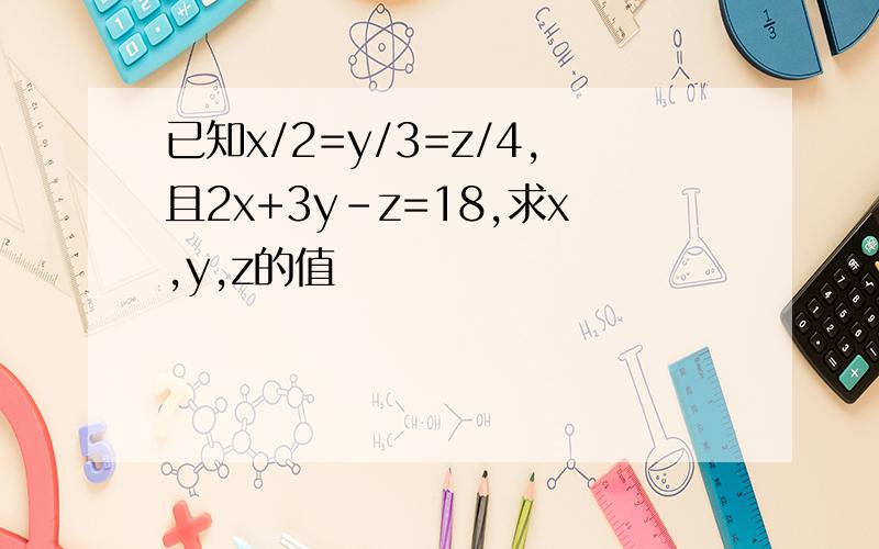 已知x/2=y/3=z/4,且2x+3y-z=18,求x,y,z的值