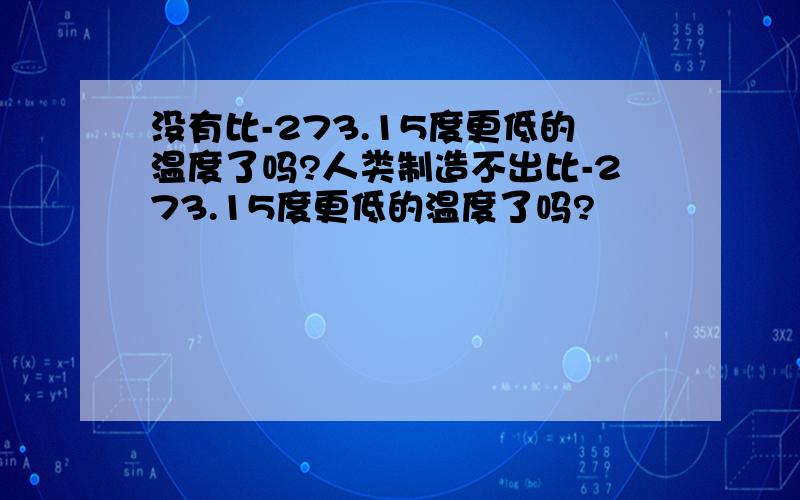 没有比-273.15度更低的温度了吗?人类制造不出比-273.15度更低的温度了吗?