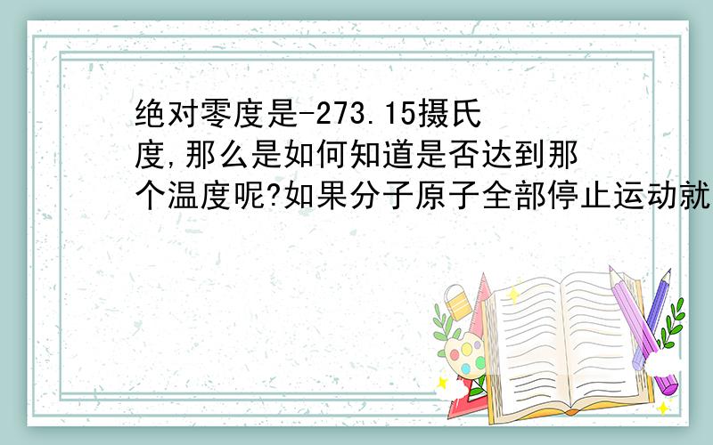 绝对零度是-273.15摄氏度,那么是如何知道是否达到那个温度呢?如果分子原子全部停止运动就是达到了绝对零度那么 比如达到了-273.13摄氏度,又是如何知道达到这个温度呢?不会使用温度计的吧