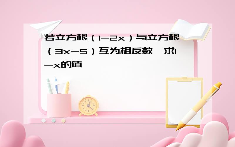 若立方根（1-2x）与立方根（3x-5）互为相反数,求1-x的值