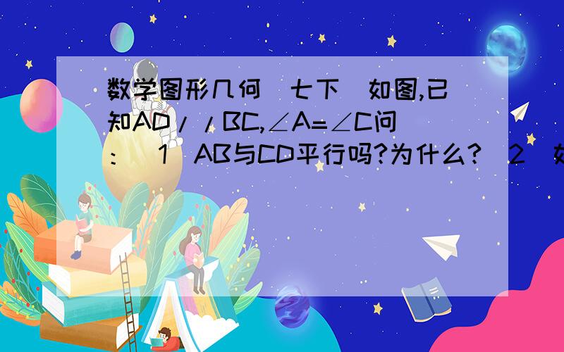 数学图形几何（七下）如图,已知AD//BC,∠A=∠C问：（1）AB与CD平行吗?为什么?（2）如果∠ABC比∠C大30°,求∠C的度数.