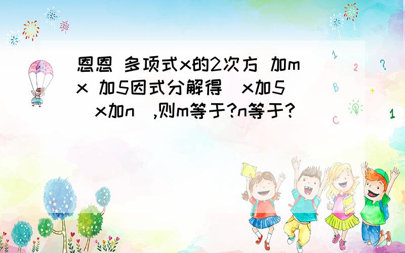 恩恩 多项式x的2次方 加mx 加5因式分解得（x加5）（x加n）,则m等于?n等于?