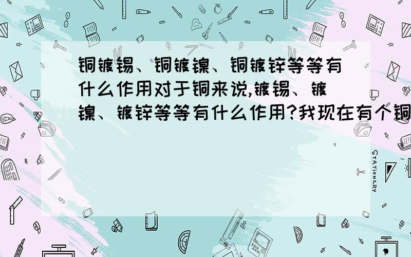 铜镀锡、铜镀镍、铜镀锌等等有什么作用对于铜来说,镀锡、镀镍、镀锌等等有什么作用?我现在有个铜插头,是一个铜套和铜芯对插的那种,要镀什么好呢?工作时最大电流不超过60A,这插头接合