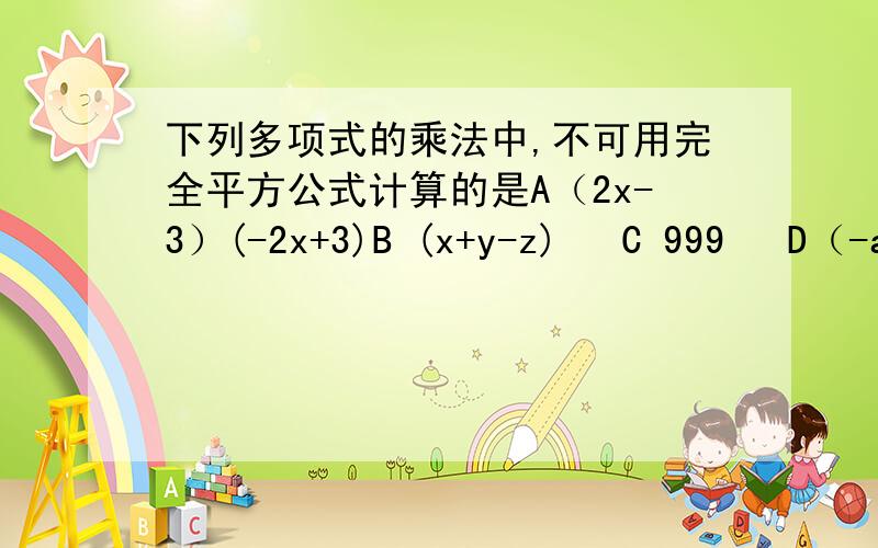 下列多项式的乘法中,不可用完全平方公式计算的是A（2x-3）(-2x+3)B (x+y-z)² C 999² D（-a-2b）（a-2b）