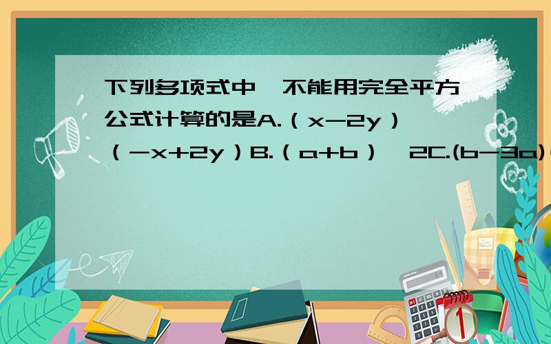 下列多项式中,不能用完全平方公式计算的是A.（x-2y）（-x+2y）B.（a+b）^2C.(b-3a)(-b+3a)D.(a+b)(a-c)