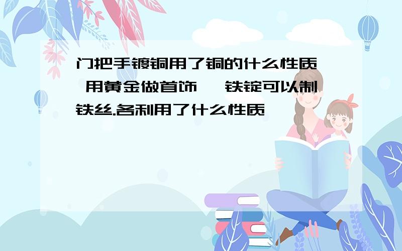 门把手镀铜用了铜的什么性质、 用黄金做首饰、 铁锭可以制铁丝.各利用了什么性质