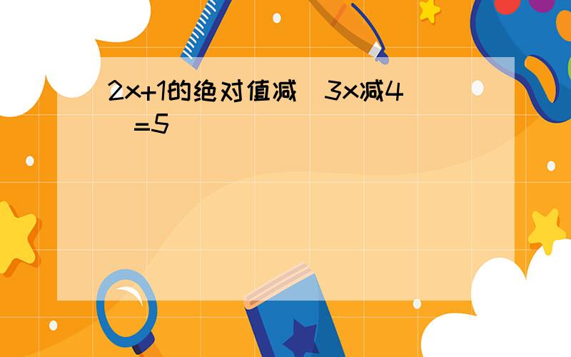 2x+1的绝对值减(3x减4)=5