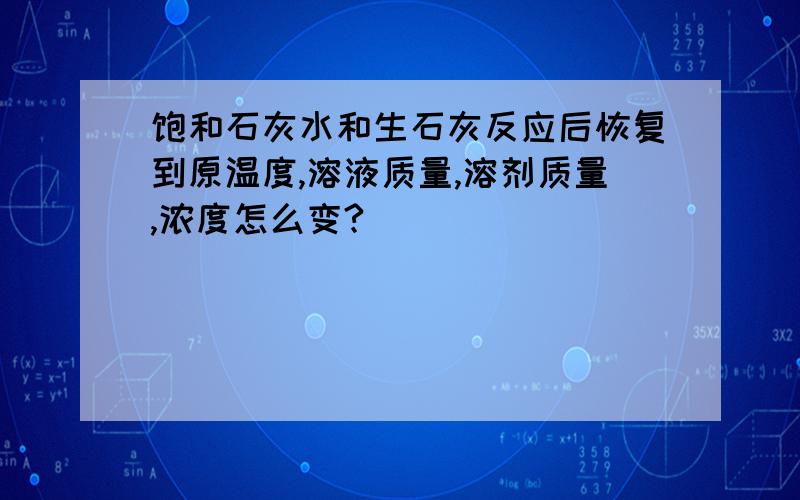 饱和石灰水和生石灰反应后恢复到原温度,溶液质量,溶剂质量,浓度怎么变?