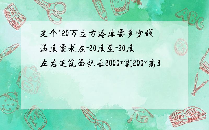 建个120万立方冷库要多少钱温度要求在-20度至-30度左右建筑面积长2000*宽200*高3