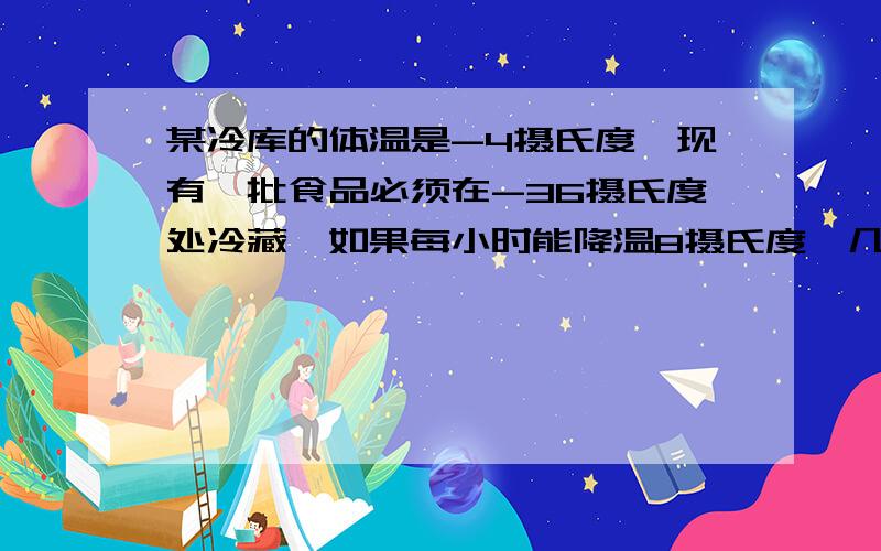 某冷库的体温是-4摄氏度,现有一批食品必须在-36摄氏度处冷藏,如果每小时能降温8摄氏度,几小时到达要求