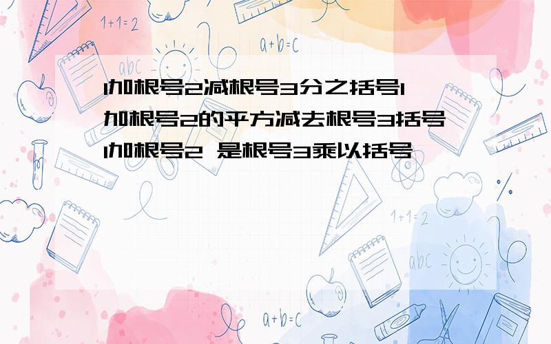 1加根号2减根号3分之括号1加根号2的平方减去根号3括号1加根号2 是根号3乘以括号