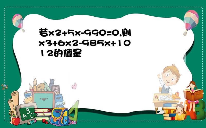 若x2+5x-990=0,则x3+6x2-985x+1012的值是