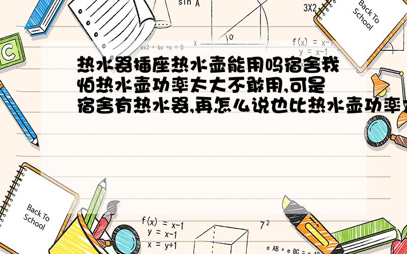 热水器插座热水壶能用吗宿舍我怕热水壶功率太大不敢用,可是宿舍有热水器,再怎么说也比热水壶功率大吧,那用热水器的插座可不可以