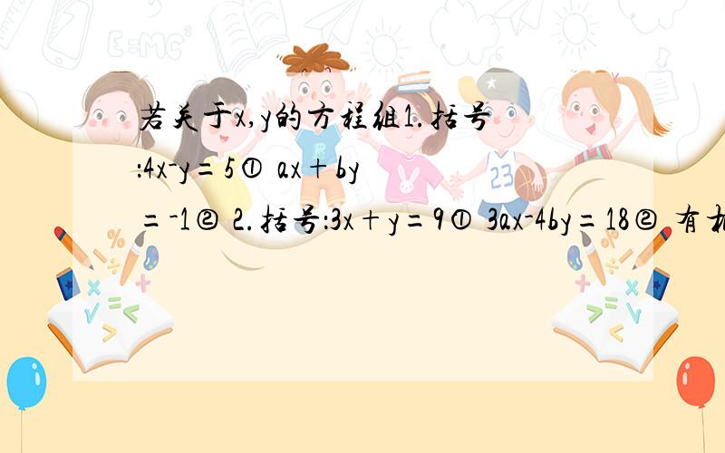 若关于x,y的方程组1.括号：4x-y=5① ax+by=-1② 2.括号：3x+y=9① 3ax-4by=18② 有相同的解,求ab的值本人现在初二,方法不要太难,我会看不懂的.