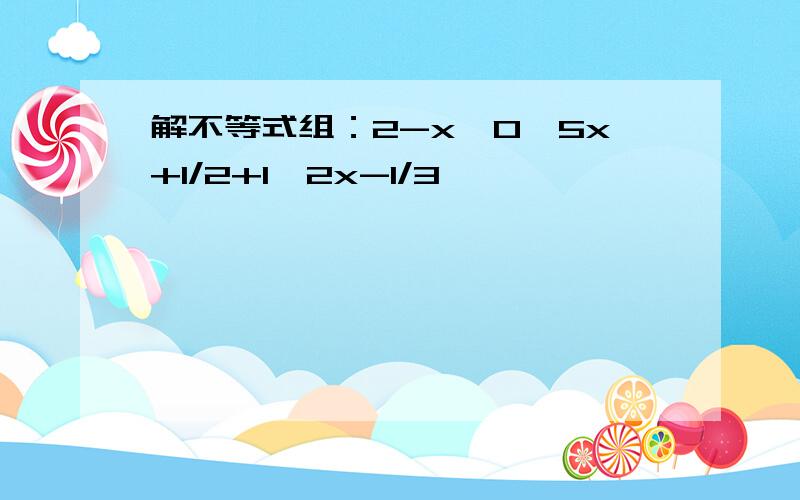 解不等式组：2-x>0,5x+1/2+1≥2x-1/3