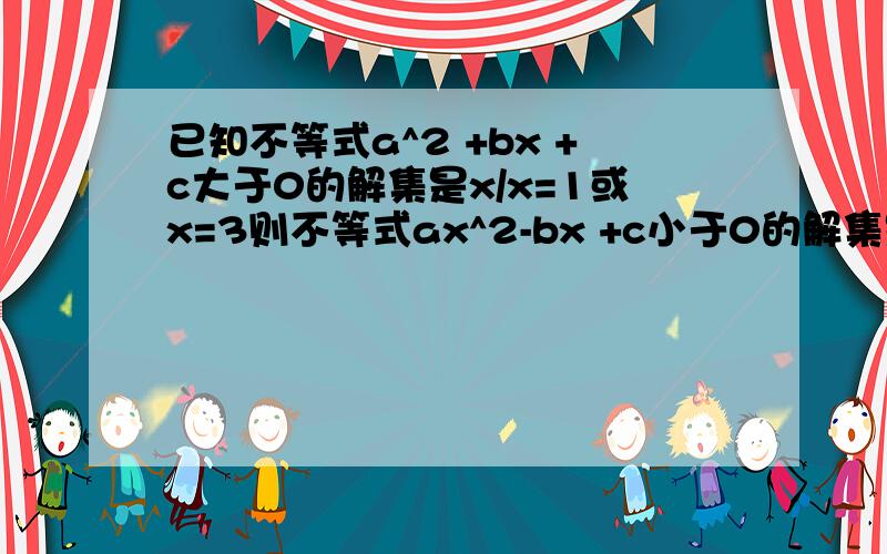 已知不等式a^2 +bx +c大于0的解集是x/x=1或x=3则不等式ax^2-bx +c小于0的解集是已知不等式a^2+bx+c>0的解集是{x/x3}则不等式ax^2-bx+c