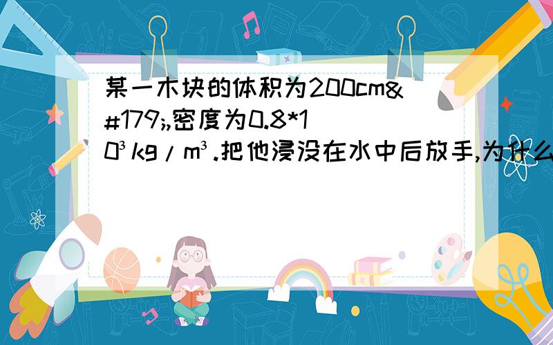 某一木块的体积为200cm³,密度为0.8*10³kg/m³.把他浸没在水中后放手,为什么...某一木块的体积为200cm³,密度为0.8*10³kg/m³.把他浸没在水中后放手,为什么木块不能悬浮在水中?木