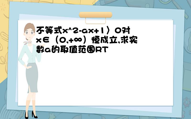 不等式x^2-ax+1〉0对x∈（0,+∞）恒成立,求实数a的取值范围RT