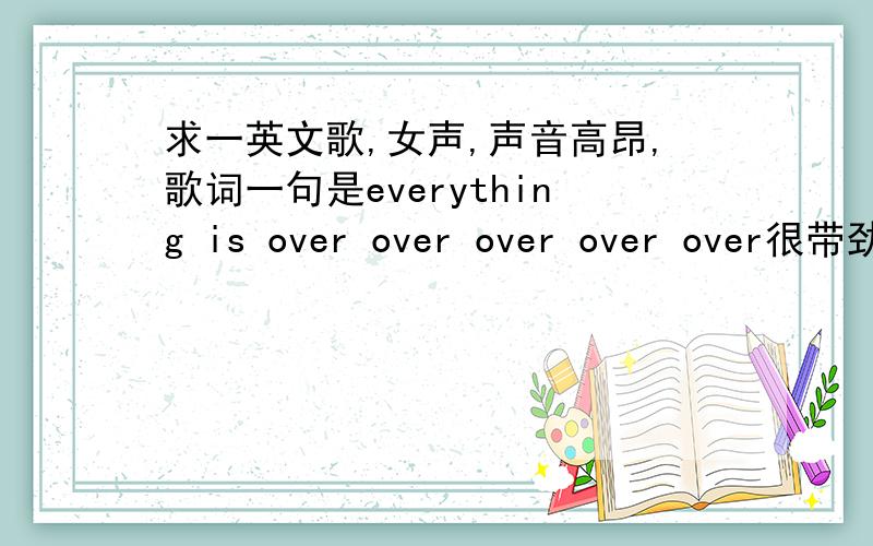 求一英文歌,女声,声音高昂,歌词一句是everything is over over over over over很带劲