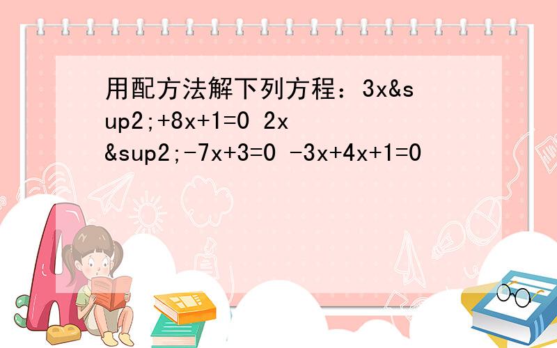 用配方法解下列方程：3x²+8x+1=0 2x²-7x+3=0 -3x+4x+1=0