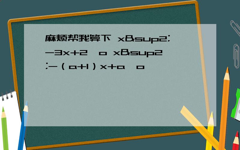 麻烦帮我算下 x²-3x+2≤o x²-（a+1）x+a≤o