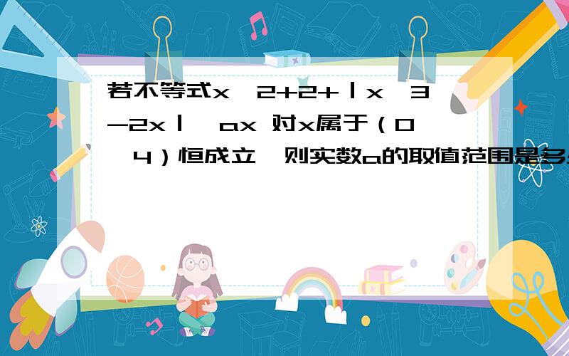 若不等式x^2+2+｜x^3-2x｜≥ax 对x属于（0,4）恒成立,则实数a的取值范围是多少?