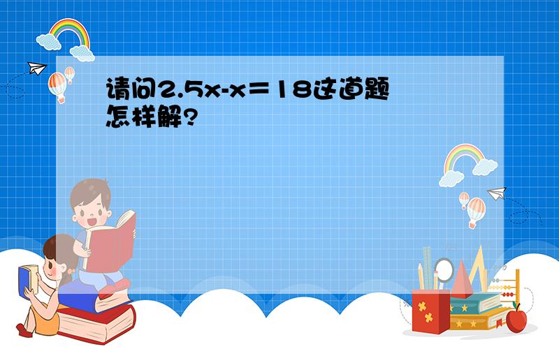 请问2.5x-x＝18这道题怎样解?